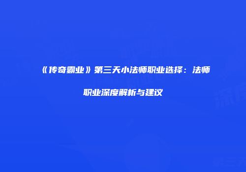 《传奇霸业》第三天小法师职业选择：法师职业深度解析与建议