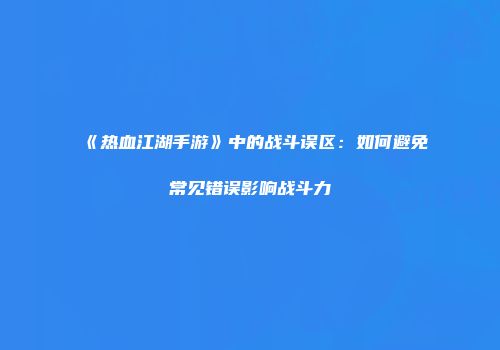 《热血江湖手游》中的战斗误区：如何避免常见错误影响战斗力