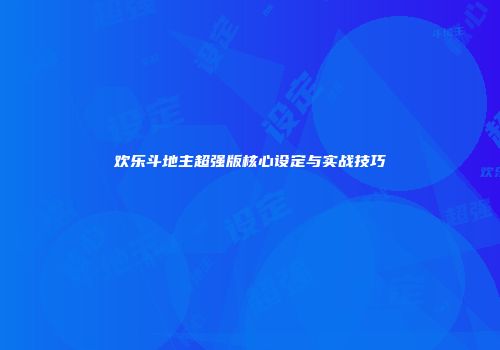 欢乐斗地主超强版核心设定与实战技巧