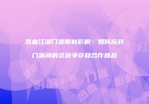热血江湖门派限制影响：如何应对门派间的资源争夺和合作挑战