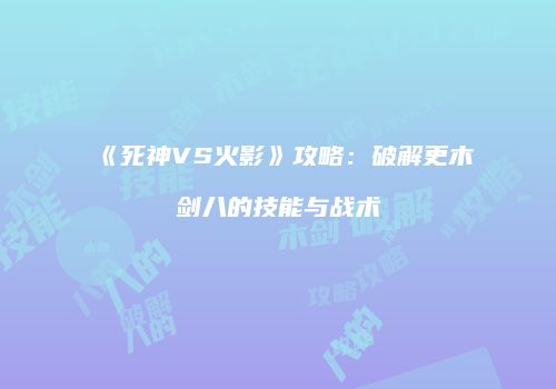 《死神VS火影》攻略：破解更木剑八的技能与战术