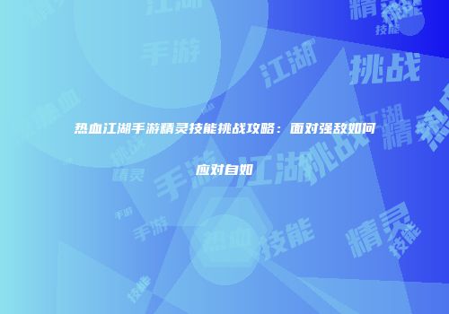 热血江湖手游精灵技能挑战攻略:面对强敌如何应对自如