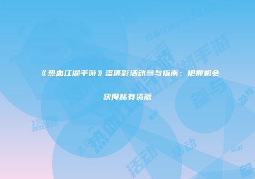 《热血江湖手游》盗匪影活动参与指南：把握机会获得稀有资源