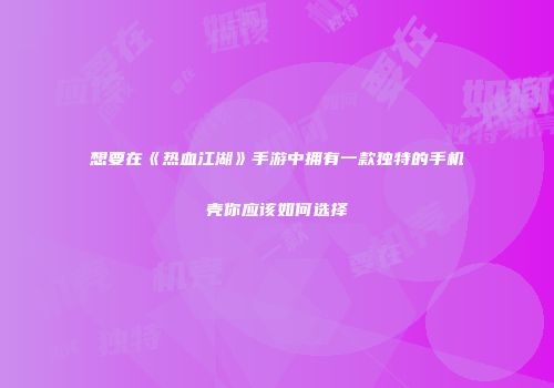 想要在《热血江湖》手游中拥有一款独特的手机壳你应该如何选择