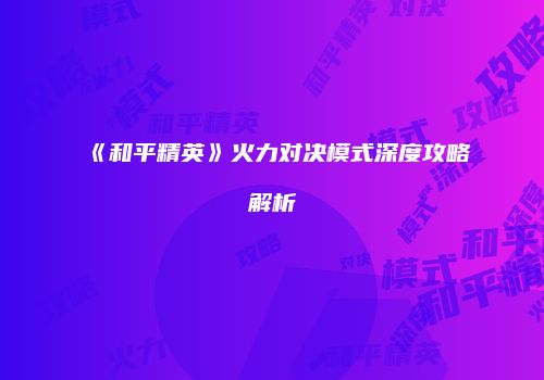 《和平精英》火力对决模式深度攻略解析