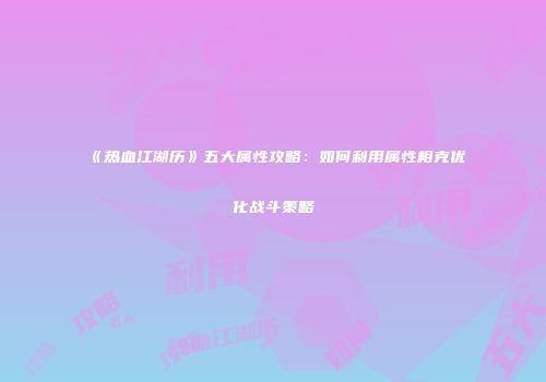《热血江湖历》五大属性攻略：如何利用属性相克优化战斗策略