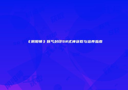 《阴阳师》妖气封印SR式神获取与培养指南