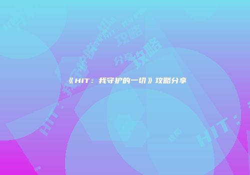 《HIT：我守护的一切》攻略分享