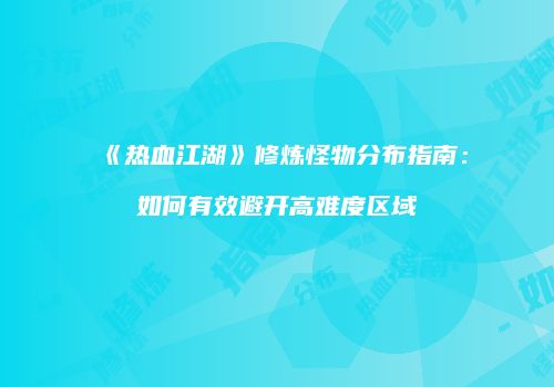《热血江湖》修炼怪物分布指南:如何有效避开高难度区域