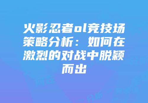 火影忍者ol竞技场策略分析:如何在激烈的对战中脱颖而出