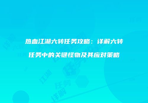 热血江湖六转任务攻略：详解六转任务中的关键怪物及其应对策略
