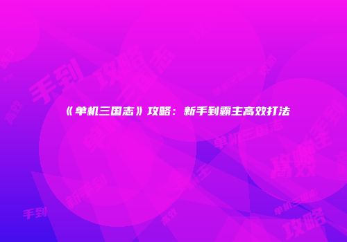 《单机三国志》攻略：新手到霸主高效打法