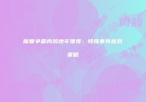 魔兽争霸肉鸽地牢推荐：特殊事件应对策略
