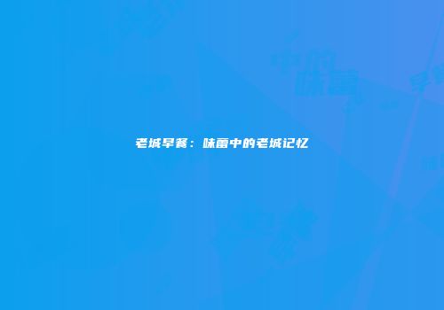 老城早餐：味蕾中的老城记忆