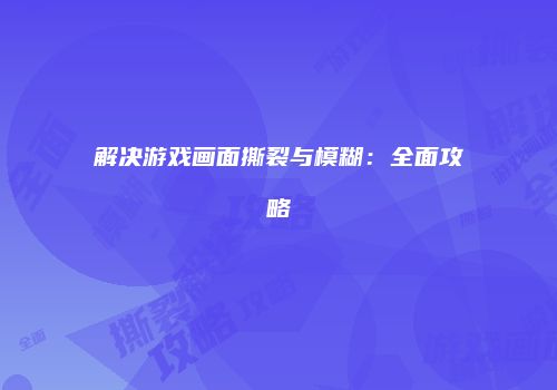 解决游戏画面撕裂与模糊：全面攻略