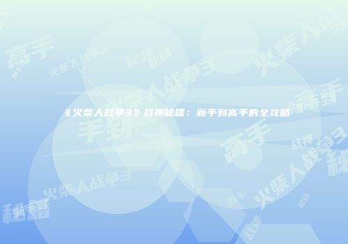《火柴人战争3》战神秘籍：新手到高手的全攻略