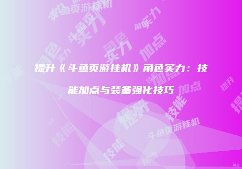 提升《斗鱼页游挂机》角色实力：技能加点与装备强化技巧