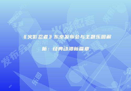 《火影忍者》东京发布会与主题乐园解析：经典动漫新篇章