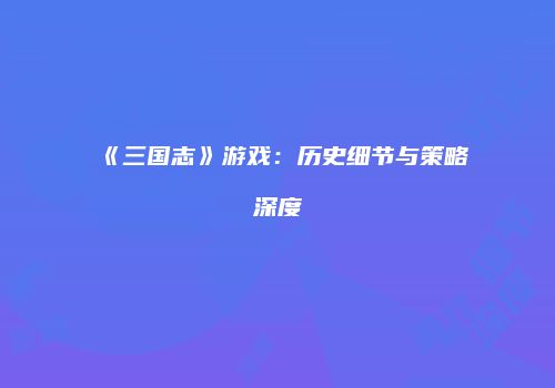 《三国志》游戏：历史细节与策略深度