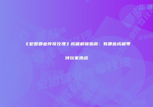 《宏图霸业传奇玫瑰》成就解锁指南：有哪些成就等待玩家挑战