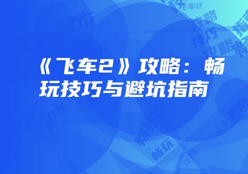 《飞车2》攻略：畅玩技巧与避坑指南