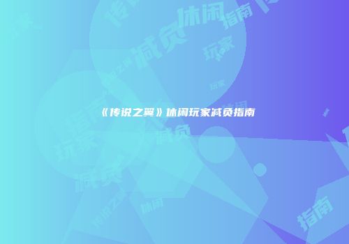 《传说之翼》休闲玩家减负指南