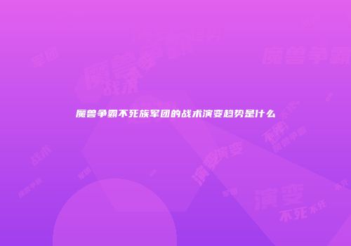 魔兽争霸不死族军团的战术演变趋势是什么