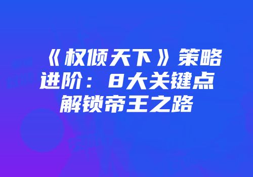 《权倾天下》策略进阶：8大关键点解锁帝王之路