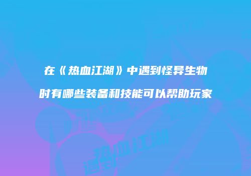 在《热血江湖》中遇到怪异生物时有哪些装备和技能可以帮助玩家