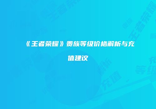 《王者荣耀》贵族等级价格解析与充值建议