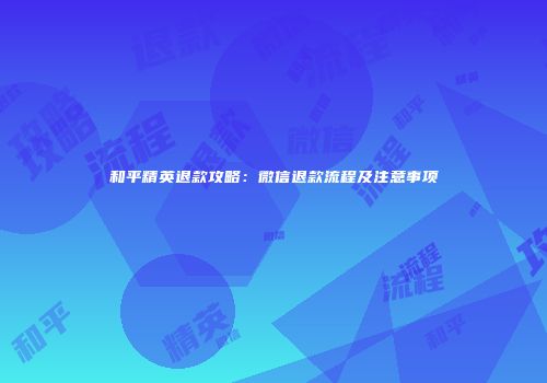 和平精英退款攻略：微信退款流程及注意事项