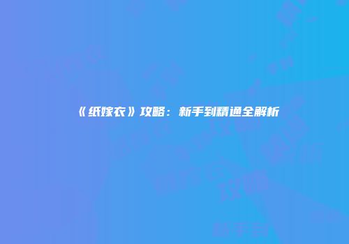《纸嫁衣》攻略：新手到精通全解析