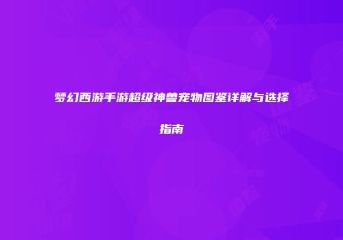 梦幻西游手游超级神兽宠物图鉴详解与选择指南