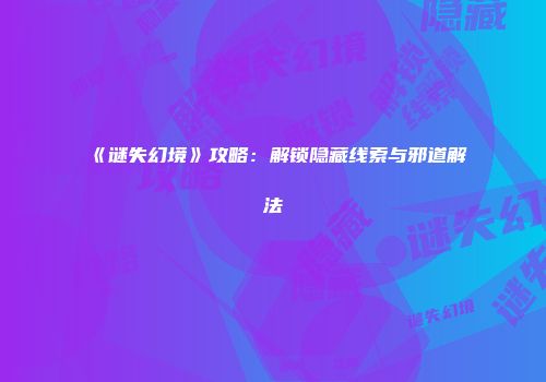 《谜失幻境》攻略：解锁隐藏线索与邪道解法
