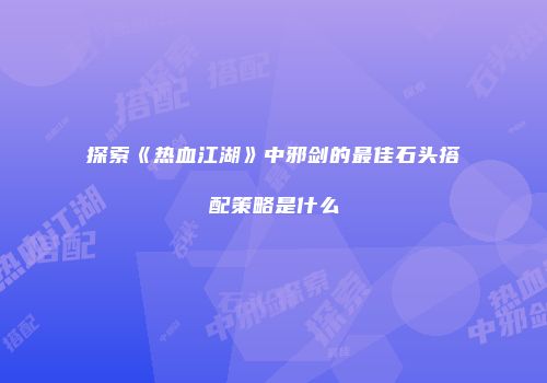 探索《热血江湖》中邪剑的最佳石头搭配策略是什么