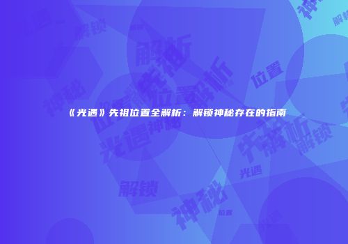 《光遇》先祖位置全解析：解锁神秘存在的指南