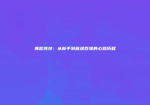 舞蹈竞技：从新手到省级百强的心路历程