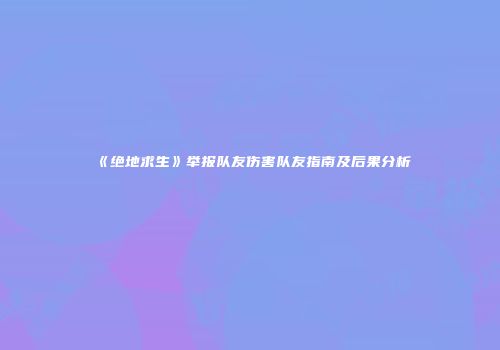 《绝地求生》举报队友伤害队友指南及后果分析