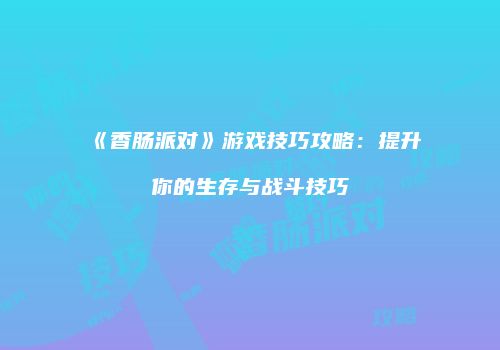 《香肠派对》游戏技巧攻略：提升你的生存与战斗技巧