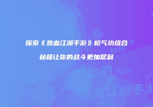 探索《热血江湖手游》枪气功组合秘籍让你的战斗更加犀利