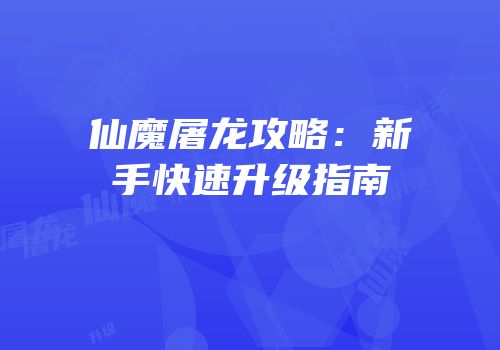 仙魔屠龙攻略：新手快速升级指南