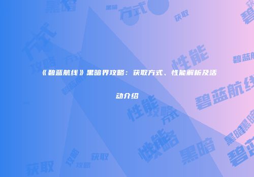 《碧蓝航线》黑暗界攻略：获取方式、性能解析及活动介绍