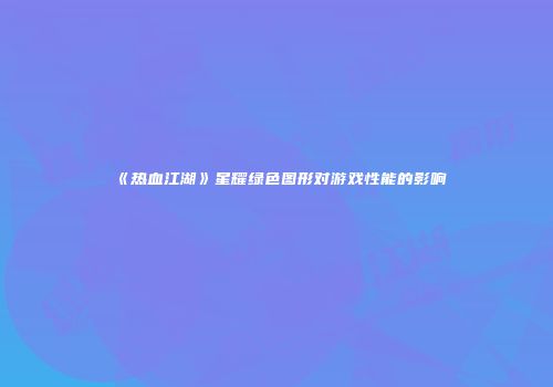 《热血江湖》星耀绿色图形对游戏性能的影响