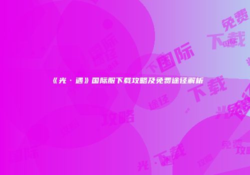 《光·遇》国际服下载攻略及免费途径解析