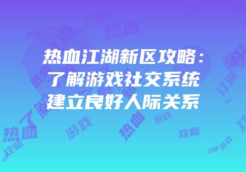 热血江湖新区攻略：了解游戏社交系统建立良好人际关系