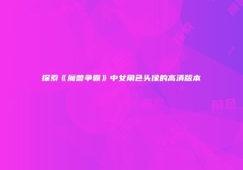 探索《魔兽争霸》中女角色头像的高清版本