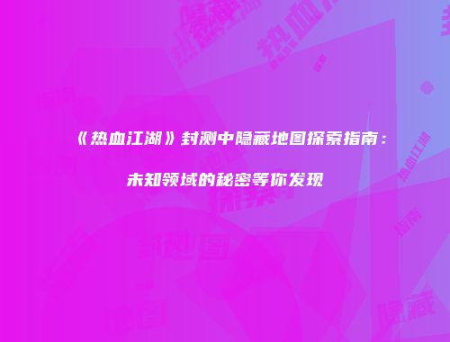《热血江湖》封测中隐藏地图探索指南：未知领域的秘密等你发现