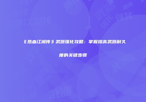 《热血江湖传》武器强化攻略：掌握提高武器耐久度的关键步骤