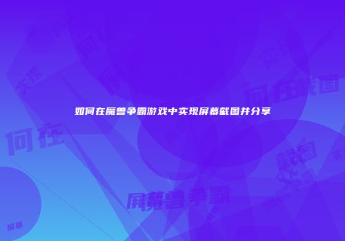 如何在魔兽争霸游戏中实现屏幕截图并分享