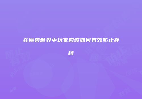 在魔兽世界中玩家应该如何有效防止存档
